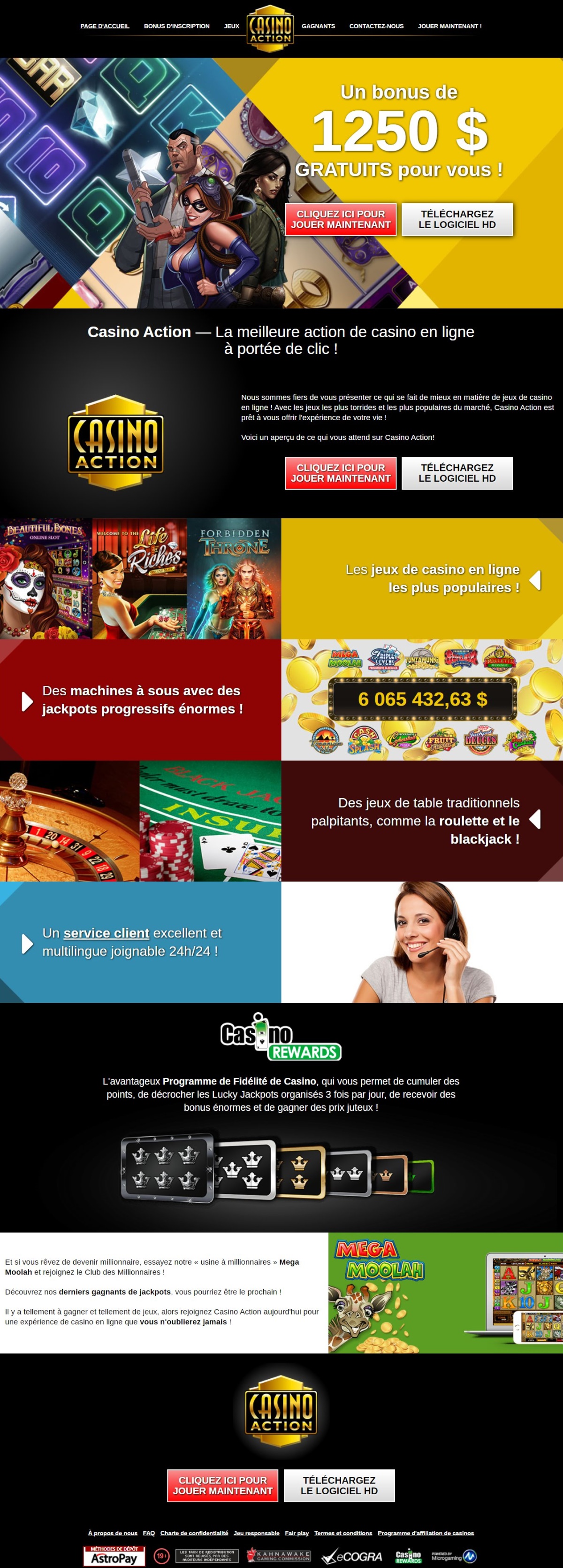 Nous sommes fiers de vous prsenter ce qui se fait de mieux en matire de jeux de casino en ligne ! Avec les jeux des plus torrides et des plus populaires du march, Casino Action est prt  vous offrir l'exprience de votre vie ! Voici un aperu de ce qui vous attend sur Casino Action! Les jeux de casino en ligne les plus populaires ! Des machines  sous avec des Jackpots Progressifs normes dont Mega Moolah qui vous propose un Jackpot Progressif des plus Excitant ! Des jeux de table traditionnels palpitants, comme la roulette et le blackjack ! Un service client excellent et multilingue joignable 24h/24 ! Dcouvrez leurs derniers Gagnants de Jackpots, vous pourriez tre le prochain ! Il y a tellement  gagner et tellement de jeux, plus de 550, alors rejoignez Casino Action aujourd'hui pour une exprience de casino en ligne que vous n'oublierez jamais !