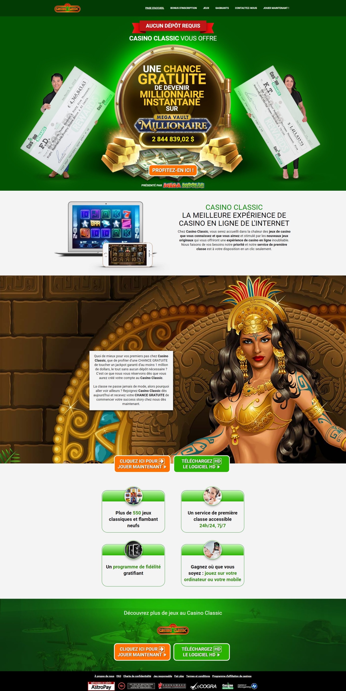 Casino Classic la meilleure exprience de casino en ligne de l'internet. Chez Casino Classic, vous serez accueilli dans la chaleur des jeux de casino que vous connaissez et que vous aimez et stimul par les nouveaux jeux originaux qui vous offriront une exprience de casino en ligne inoubliable. Casino Classic font de vos besoins leur priorit et leur service de premire classe est  votre disposition en un clic seulement. Quoi de mieux pour vos premiers pas chez Casino Classic, que de profiter d'une CHANCE GRATUITE de toucher un jackpot garanti dau moins 1 million de dollars, le tout sans aucun dpt ncessaire ? Cest ce que nous vous rservons ds que vous aurez cr votre compte au Casino Classic. La Classe ne passe jamais de mode, alors pourquoi aller voir ailleurs ? Rejoignez Casino Classic ds aujourd'hui et recevez votre CHANCE GRATUITE de commencer votre success story chez nous ds maintenant. Ce sont les jeux de Casino Classic qui les distinguent des autres sites. Avec plus de 550 jeux de casino parmi les plus rcents disponibles sur le march, du Blackjack  la Roulette Franaise, Europenne ou bien  la Roulette Amricaine, en plus de ses Poker Vido, Machines  Sous, en plus de ses Jackpots Progressifs, incluant le * Crateur de millionnaire * Mega Moolah. Casino Classic est certains que vous trouverez votre jeux favori ds maintenant! Chez Casino Classic vous recevez un service de premire classe accessible 24h/24, 7j/7. Un programme de fidlit gratifiant & en plus Gagnez o que vous soyez : jouez sur votre ordinateur ou sur votre mobile.
