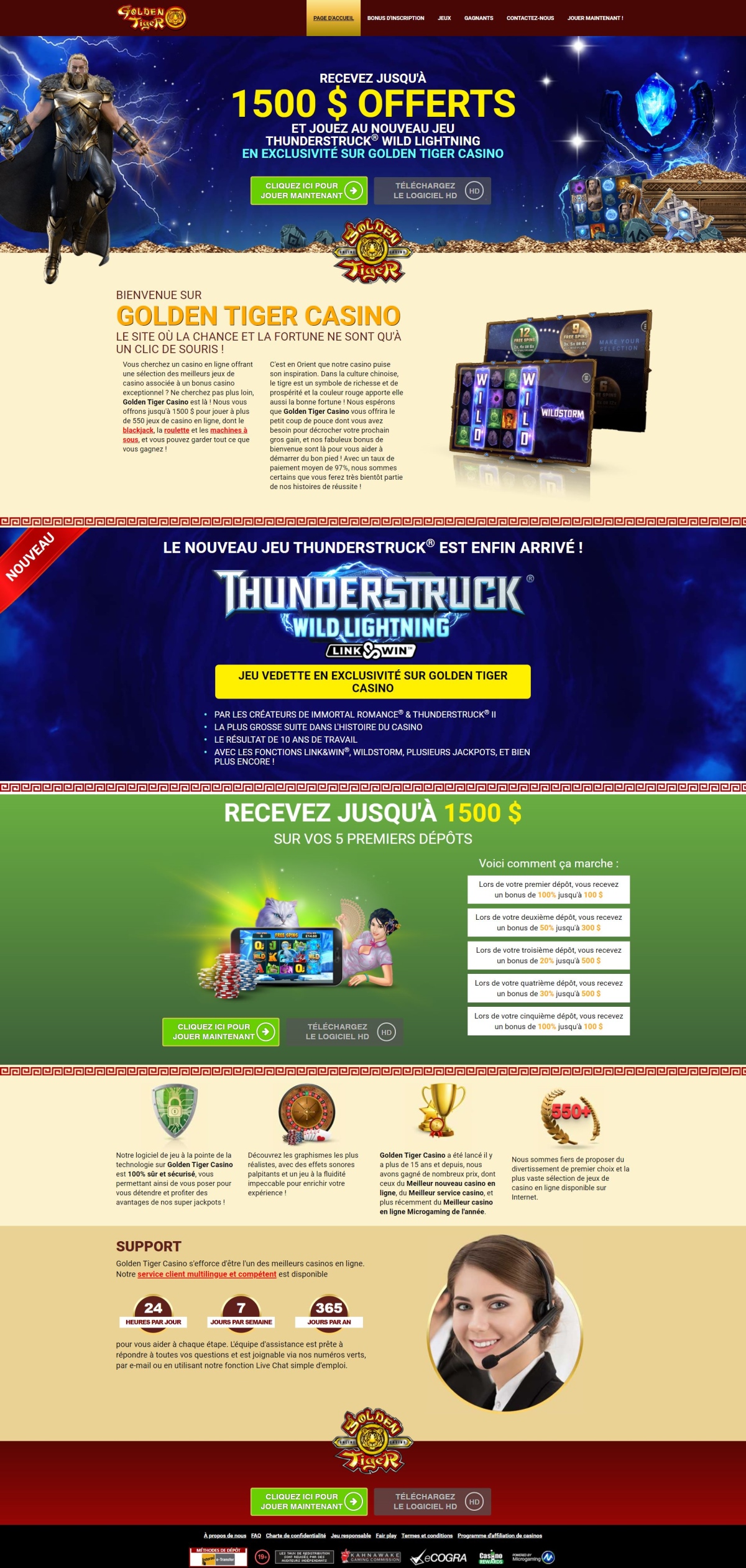 Vous cherchez un casino en ligne offrant une slection des meilleurs jeux de casino associe  un bonus casino exceptionnel ? Ne cherchez pas plus loin, Golden Tiger Casino est l ! Ils vous offrent jusqu' 1500 $ pour jouer  plus de 550 jeux de casino en ligne, dont le blackjack, la roulette et les machines  sous, et vous pouvez garder tout ce que vous gagnez ! C'est en Orient que leur casino puise son inspiration. Dans la culture chinoise, le tigre est un symbole de richesse et de prosprit et la couleur rouge apporte elle aussi la bonne fortune ! Ils esprent que Golden Tiger Casino vous offrira le petit coup de pouce dont vous avez besoin pour dcrocher votre prochain Gros Gain, et leur fabuleux bonus de bienvenue est l pour vous aider  dmarrer du bon pied ! Avec un taux de paiement moyen de 97%, ils sont certains que vous ferez trs bientt partie de leurs histoires de russite ! Leur logiciel de jeu  la pointe de la technologie sur Golden Tiger Casino est 100% sr et scuris, vous permettant ainsi de vous poser pour vous dtendre et profiter des avantages de leurs Super Jackpots ! Dcouvrez les graphismes les plus ralistes, avec des effets sonores palpitants et des jeux  la fluidit impeccable pour enrichir votre exprience ! Golden Tiger Casino a t lanc il y a plus de 15 ans et depuis, ils ont gagn de nombreux prix, dont ceux du Meilleur nouveau casino en ligne, du Meilleur service casino, et plus rcemment du Meilleur casino en ligne Microgaming de l'anne. Ils sont fiers de proposer du divertissement de premier choix et la plus vaste slection de jeux de casino en ligne disponible sur Internet de plus de 550 jeux.