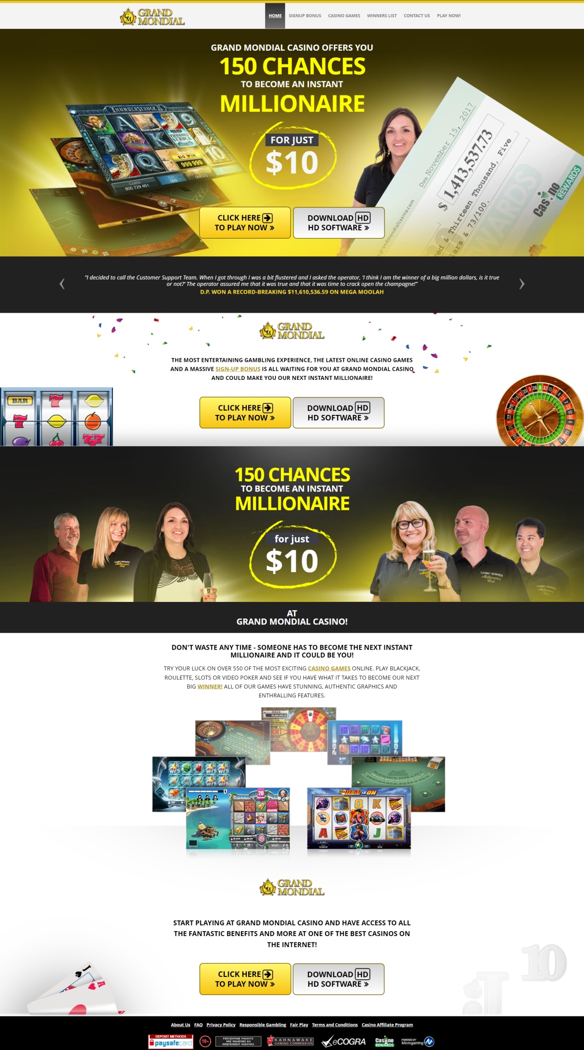Grand Mondial casino offers you 150 chances to become an instant millionaire! The most entertaining gambling experience, the latest online casino games and a massive sign-up bonus is all waiting for you at Grand Mondial casino and could make you their next instant millionaire! Try your luck on over 550 of the most exciting casino games online. Play blackjack, roulette, slots or video poker and see if you have what it takes to become their next big winner! All of their games have stunning, authentic graphics and enthralling features. Safe and secure gaming at its best at Grand Mondial Casino! You can gamble from the comfort of your own home or on the go with the knowledge that all of your details are safe and secure. Any help you may need is available to you 24 hours a day, 7 days a week through their experienced and friendly customer service team. Call them, email them or chat with them instantly through their Live Chat feature. Start playing at Grand Mondial casino and have access to all the fantastic benefits and more at one of the best casinos on the internet!